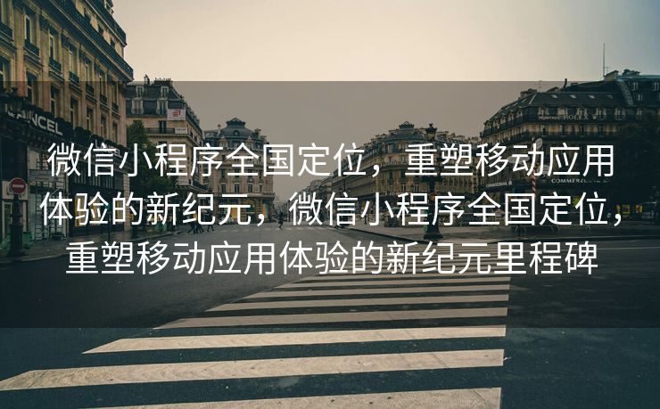 微信小程序全国定位，重塑移动应用体验的新纪元，微信小程序全国定位，重塑移动应用体验的新纪元里程碑
