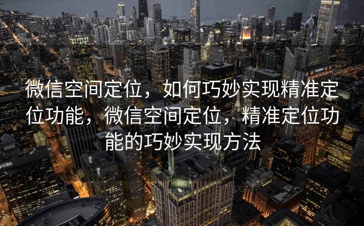 微信空间定位，如何巧妙实现精准定位功能，微信空间定位，精准定位功能的巧妙实现方法