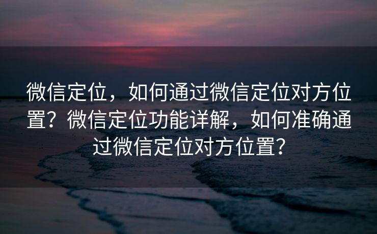微信定位,如何通过微信定位对方位置?微信定位功能详解,如何准确通过微信定位对方位置? 微信定位,如何通过微信定位对方位置?微信定位功能详解,如何准确通过微信定位对方位置?