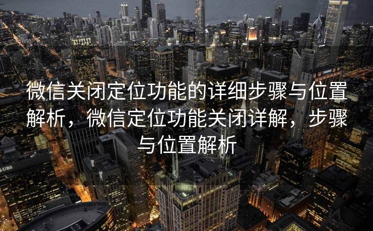 微信关闭定位功能的详细步骤与位置解析,微信定位功能关闭详解,步骤与位置解析 微信关闭定位功能的详细步骤与位置解析,微信定位功能关闭详解,步骤与位置解析