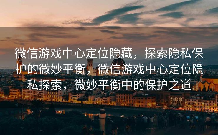 微信游戏中心定位隐藏,探索隐私保护的微妙平衡,微信游戏中心定位隐私探索,微妙平衡中的保护之道 微信游戏中心定位隐藏,探索隐私保护的微妙平衡,微信游戏中心定位隐私探索,微妙平衡中的保护之道
