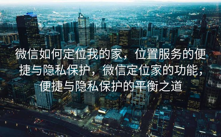 微信如何定位我的家,位置服务的便捷与隐私保护,微信定位家的功能,便捷与隐私保护的平衡之道 微信如何定位我的家,位置服务的便捷与隐私保护,微信定位家的功能,便捷与隐私保护的平衡之道