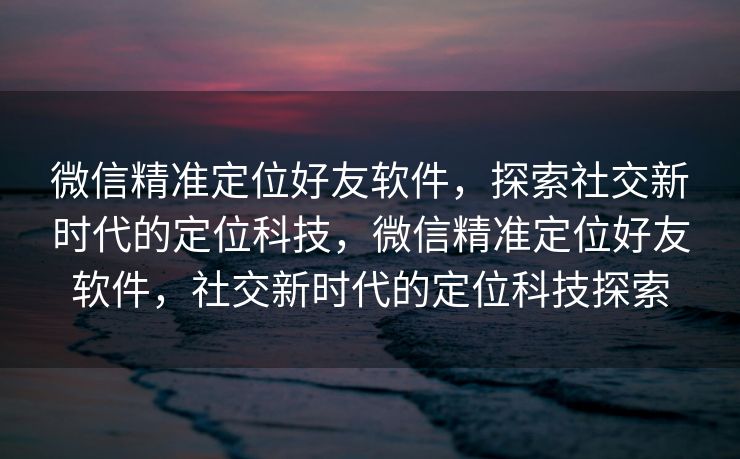 微信精准定位好友软件,探索社交新时代的定位科技,微信精准定位好友软件,社交新时代的定位科技探索 微信精准定位好友软件,探索社交新时代的定位科技,微信精准定位好友软件,社交新时代的定位科技探索