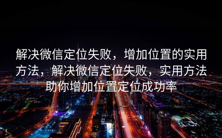 解决微信定位失败,增加位置的实用方法,解决微信定位失败,实用方法助你增加位置定位成功率 解决微信定位失败,增加位置的实用方法,解决微信定位失败,实用方法助你增加位置定位成功率