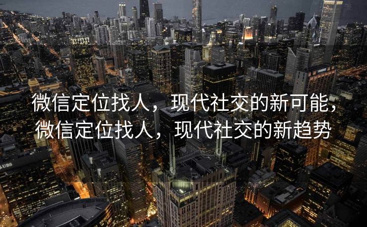 微信定位找人，现代社交的新可能，微信定位找人，现代社交的新趋势