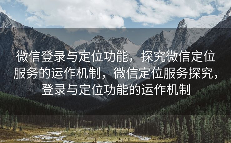 微信登录与定位功能，探究微信定位服务的运作机制，微信定位服务探究，登录与定位功能的运作机制