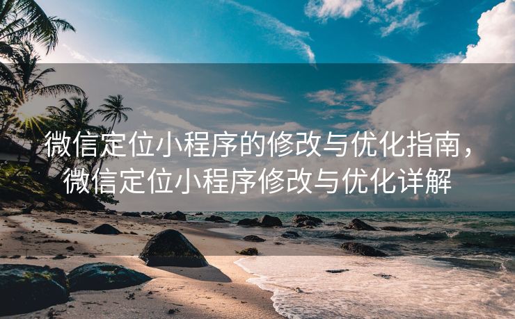 微信定位小程序的修改与优化指南,微信定位小程序修改与优化详解 微信定位小程序的修改与优化指南,微信定位小程序修改与优化详解