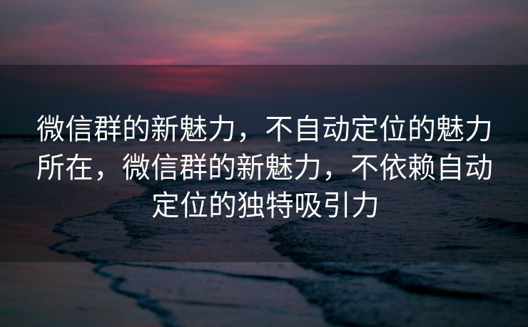 微信群的新魅力,不自动定位的魅力所在,微信群的新魅力,不依赖自动定位的独特吸引力 微信群的新魅力,不自动定位的魅力所在,微信群的新魅力,不依赖自动定位的独特吸引力
