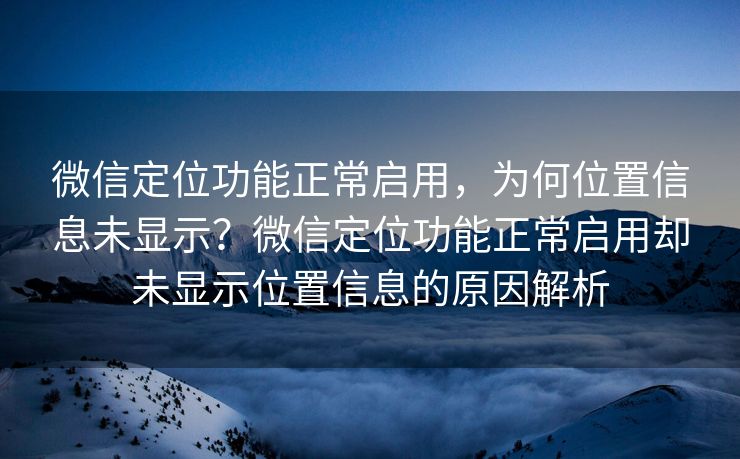 微信定位功能正常启用,为何位置信息未显示?微信定位功能正常启用却未显示位置信息的原因解析 微信定位功能正常启用,为何位置信息未显示?微信定位功能正常启用却未显示位置信息的原因解析