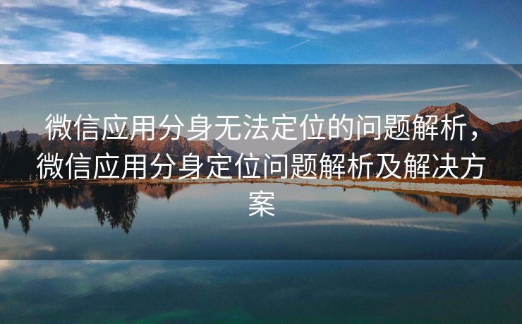 微信应用分身无法定位的问题解析,微信应用分身定位问题解析及解决方案 微信应用分身无法定位的问题解析,微信应用分身定位问题解析及解决方案