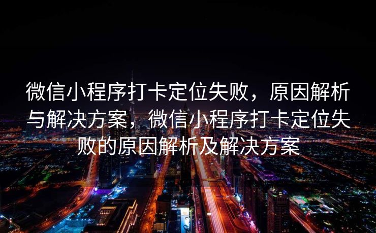 微信小程序打卡定位失败,原因解析与解决方案,微信小程序打卡定位失败的原因解析及解决方案 微信小程序打卡定位失败,原因解析与解决方案,微信小程序打卡定位失败的原因解析及解决方案