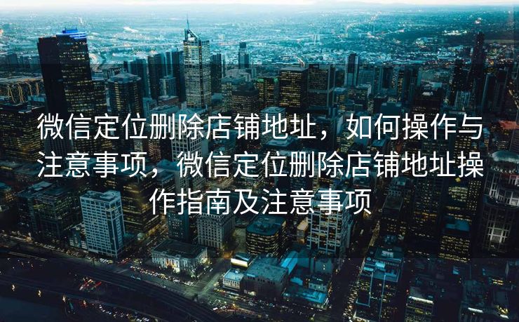 微信定位删除店铺地址,如何操作与注意事项,微信定位删除店铺地址操作指南及注意事项 微信定位删除店铺地址,如何操作与注意事项,微信定位删除店铺地址操作指南及注意事项