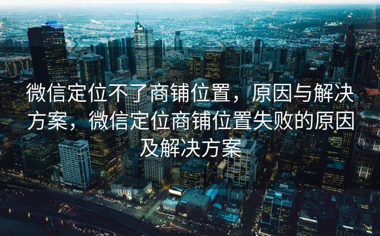微信定位不了商铺位置,原因与解决方案,微信定位商铺位置失败的原因及解决方案 微信定位不了商铺位置,原因与解决方案,微信定位商铺位置失败的原因及解决方案