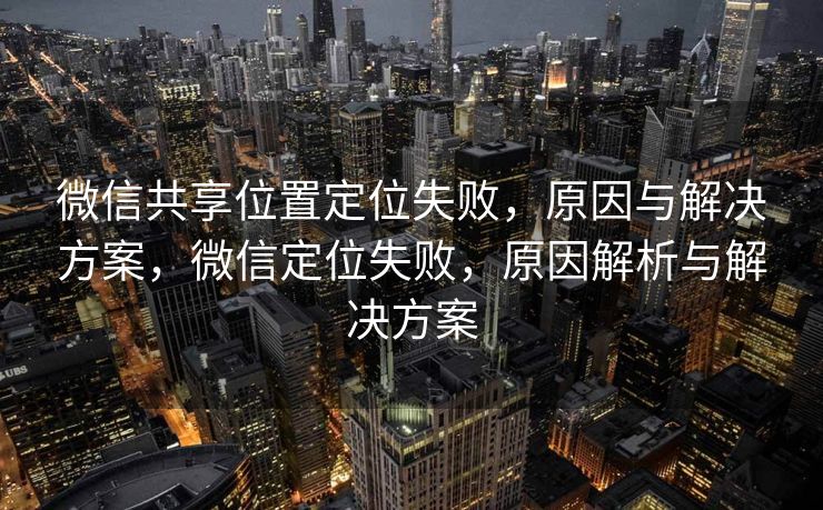 微信共享位置定位失败,原因与解决方案,微信定位失败,原因解析与解决方案 微信共享位置定位失败,原因与解决方案,微信定位失败,原因解析与解决方案