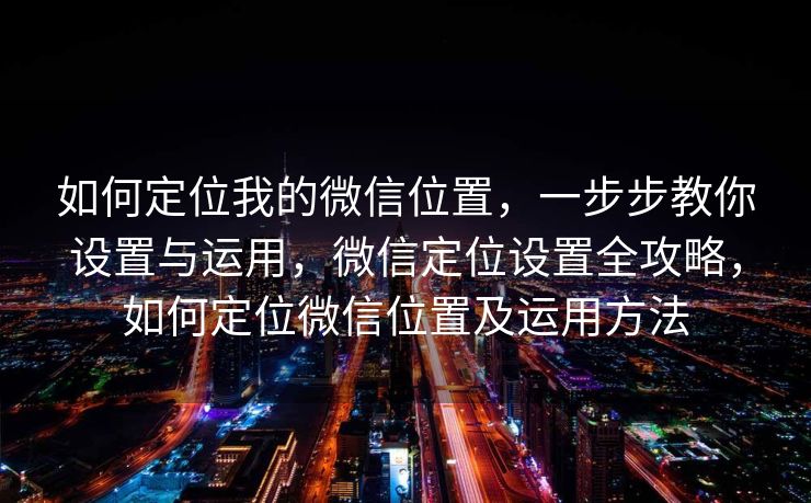 如何定位我的微信位置,一步步教你设置与运用,微信定位设置全攻略,如何定位微信位置及运用方法 如何定位我的微信位置,一步步教你设置与运用,微信定位设置全攻略,如何定位微信位置及运用方法