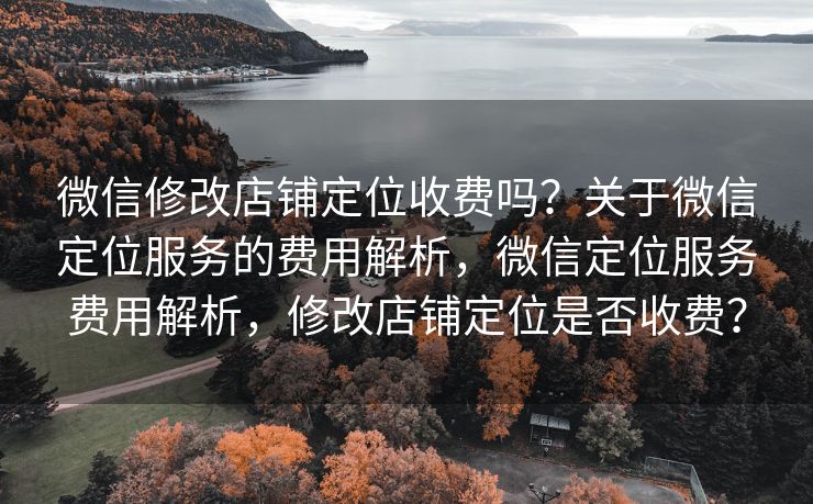 微信修改店铺定位收费吗?关于微信定位服务的费用解析,微信定位服务费用解析,修改店铺定位是否收费? 微信修改店铺定位收费吗?关于微信定位服务的费用解析,微信定位服务费用解析,修改店铺定位是否收费?