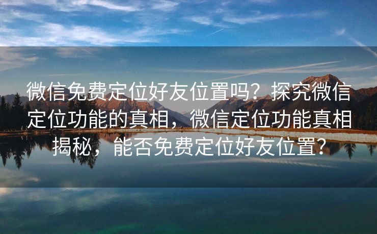 微信免费定位好友位置吗?探究微信定位功能的真相,微信定位功能真相揭秘,能否免费定位好友位置? 微信免费定位好友位置吗?探究微信定位功能的真相,微信定位功能真相揭秘,能否免费定位好友位置?