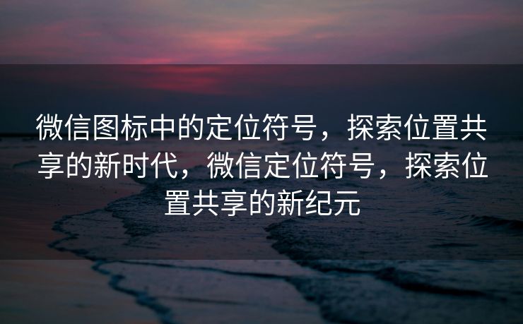 微信图标中的定位符号,探索位置共享的新时代,微信定位符号,探索位置共享的新纪元 微信图标中的定位符号,探索位置共享的新时代,微信定位符号,探索位置共享的新纪元