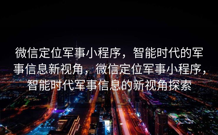 微信定位军事小程序,智能时代的军事信息新视角,微信定位军事小程序,智能时代军事信息的新视角探索 微信定位军事小程序,智能时代的军事信息新视角,微信定位军事小程序,智能时代军事信息的新视角探索