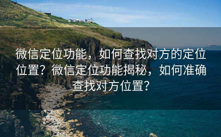 微信定位功能,如何查找对方的定位位置?微信定位功能揭秘,如何准确查找对方位置? 微信定位功能,如何查找对方的定位位置?微信定位功能揭秘,如何准确查找对方位置?