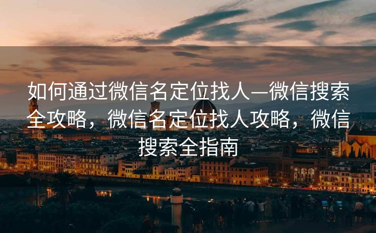 如何通过微信名定位找人—微信搜索全攻略,微信名定位找人攻略,微信搜索全指南 如何通过微信名定位找人—微信搜索全攻略,微信名定位找人攻略,微信搜索全指南