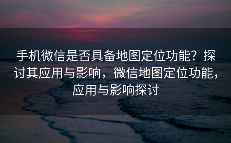 手机微信是否具备地图定位功能?探讨其应用与影响,微信地图定位功能,应用与影响探讨 手机微信是否具备地图定位功能?探讨其应用与影响,微信地图定位功能,应用与影响探讨