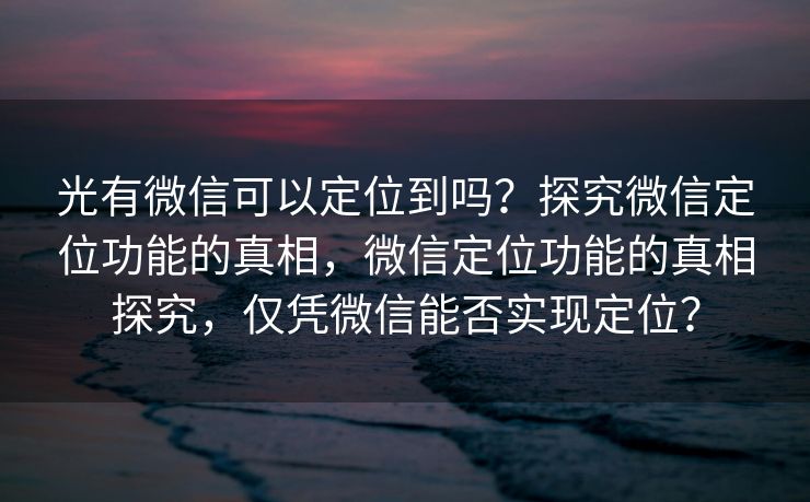 光有微信可以定位到吗？探究微信定位功能的真相，微信定位功能的真相探究，仅凭微信能否实现定位？