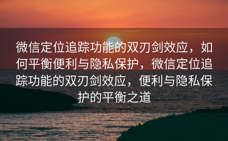 微信定位追踪功能的双刃剑效应,如何平衡便利与隐私保护,微信定位追踪功能的双刃剑效应,便利与隐私保护的平衡之道 微信定位追踪功能的双刃剑效应,如何平衡便利与隐私保护,微信定位追踪功能的双刃剑效应,便利与隐私保护的平衡之道