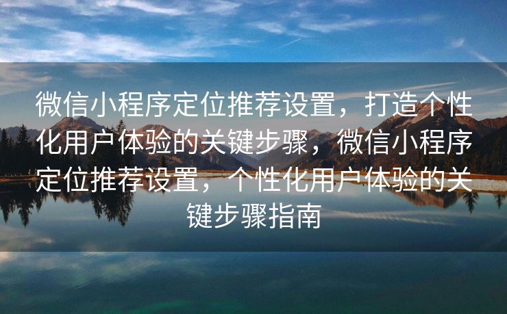 微信小程序定位推荐设置,打造个性化用户体验的关键步骤,微信小程序定位推荐设置,个性化用户体验的关键步骤指南 微信小程序定位推荐设置,打造个性化用户体验的关键步骤,微信小程序定位推荐设置,个性化用户体验的关键步骤指南