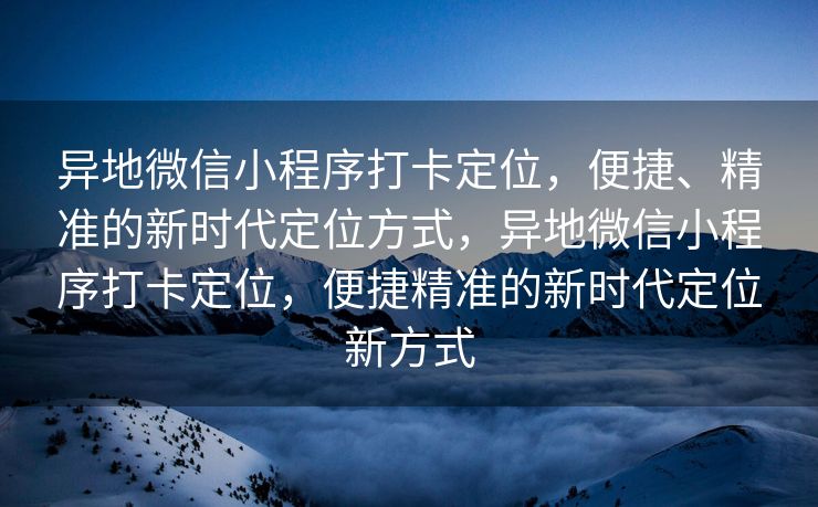 异地微信小程序打卡定位,便捷、精准的新时代定位方式,异地微信小程序打卡定位,便捷精准的新时代定位新方式 异地微信小程序打卡定位,便捷、精准的新时代定位方式,异地微信小程序打卡定位,便捷精准的新时代定位新方式