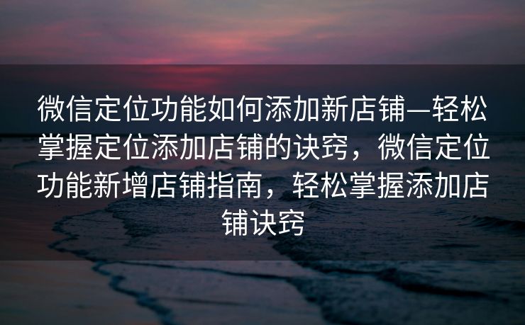 微信定位功能如何添加新店铺—轻松掌握定位添加店铺的诀窍,微信定位功能新增店铺指南,轻松掌握添加店铺诀窍 微信定位功能如何添加新店铺—轻松掌握定位添加店铺的诀窍,微信定位功能新增店铺指南,轻松掌握添加店铺诀窍