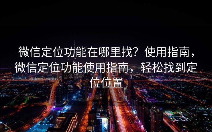 微信定位功能在哪里找?使用指南,微信定位功能使用指南,轻松找到定位位置 微信定位功能在哪里找?使用指南,微信定位功能使用指南,轻松找到定位位置