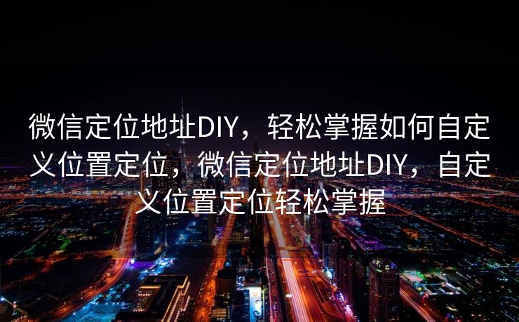 微信定位地址DIY,轻松掌握如何自定义位置定位,微信定位地址DIY,自定义位置定位轻松掌握 微信定位地址DIY,轻松掌握如何自定义位置定位,微信定位地址DIY,自定义位置定位轻松掌握