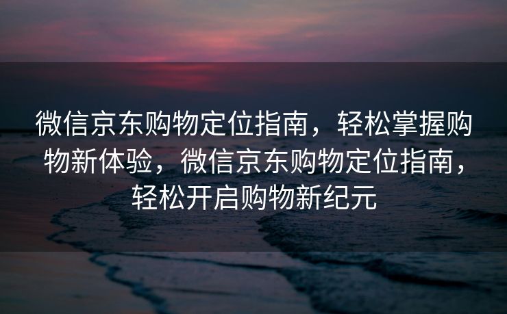 微信京东购物定位指南,轻松掌握购物新体验,微信京东购物定位指南,轻松开启购物新纪元 微信京东购物定位指南,轻松掌握购物新体验,微信京东购物定位指南,轻松开启购物新纪元