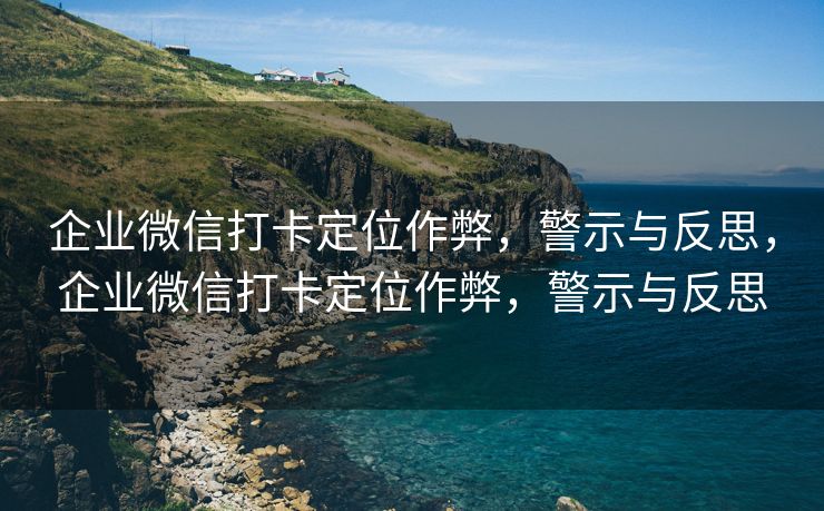 企业微信打卡定位作弊,警示与反思,企业微信打卡定位作弊,警示与反思 企业微信打卡定位作弊,警示与反思,企业微信打卡定位作弊,警示与反思